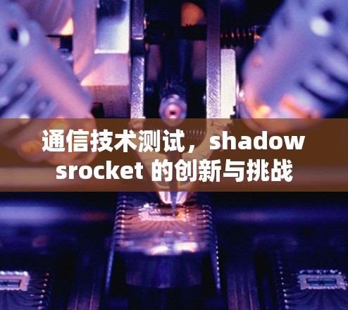 通信技术测试,shadowsrocket 的创新与挑战 通信技术测试,shadowsrocket 的创新与挑战