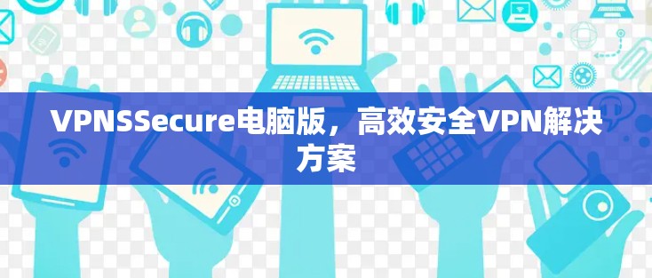VPNSSecure电脑版,高效安全VPN解决方案 VPNSSecure电脑版,高效安全VPN解决方案