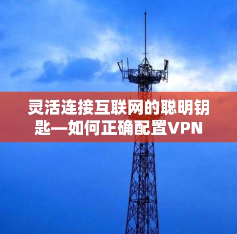 灵活连接互联网的聪明钥匙—如何正确配置VPN 灵活连接互联网的聪明钥匙—如何正确配置VPN