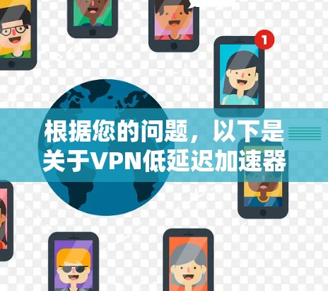 根据您的问题,以下是关于VPN低延迟加速器的一些关键点和解决方案 根据您的问题,以下是关于VPN低延迟加速器的一些关键点和解决方案