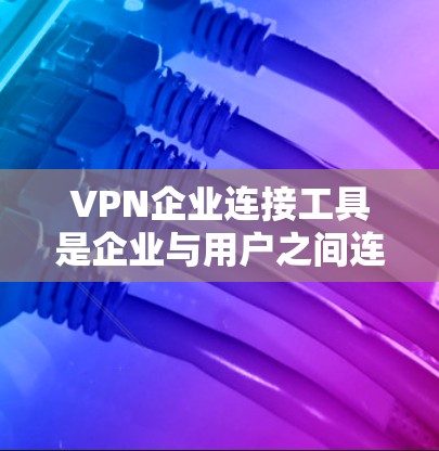 VPN企业连接工具是企业与用户之间连接VPN服务的重要工具,以下是其详细分类和使用指南 VPN企业连接工具是企业与用户之间连接VPN服务的重要工具,以下是其详细分类和使用指南