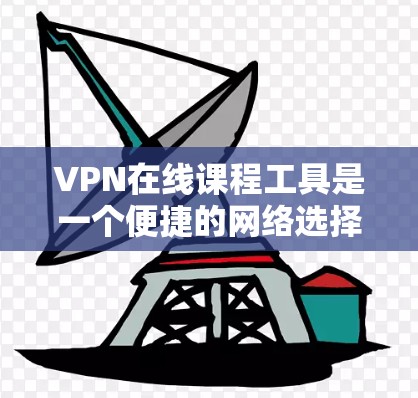 VPN在线课程工具是一个便捷的网络选择工具,帮助用户在线学习和观看课程。以下是详细的步骤和注意事项 VPN在线课程工具是一个便捷的网络选择工具,帮助用户在线学习和观看课程。以下是详细的步骤和注意事项
