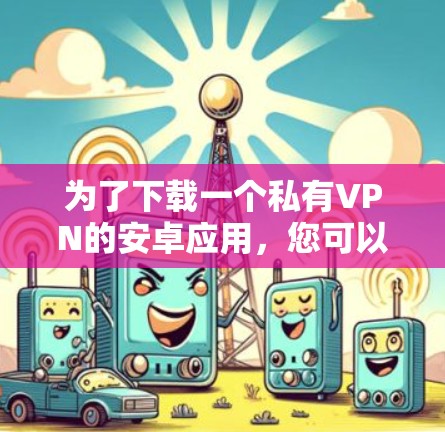 为了下载一个私有VPN的安卓应用,您可以按照以下步骤进行 为了下载一个私有VPN的安卓应用,您可以按照以下步骤进行
