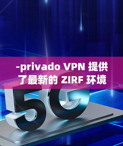 -privado VPN 提供了最新的 ZIRF 环境,能够快速构建和解密数据,适合需要实时实时数据传输的场景 -privado VPN 提供了最新的 ZIRF 环境,能够快速构建和解密数据,适合需要实时实时数据传输的场景