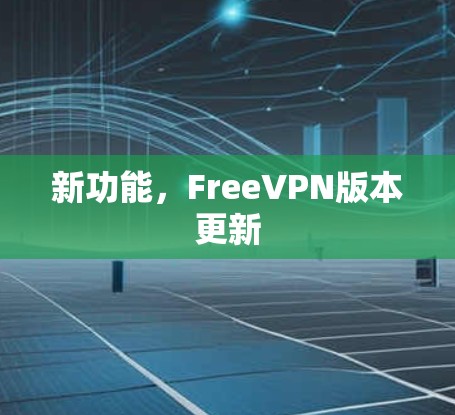 新功能,FreeVPN版本更新 新功能,FreeVPN版本更新