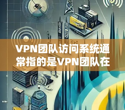 VPN团队访问系统通常指的是VPN团队在访问互联网时使用的设备、工具或系统。这些系统可能包括 VPN团队访问系统通常指的是VPN团队在访问互联网时使用的设备、工具或系统。这些系统可能包括