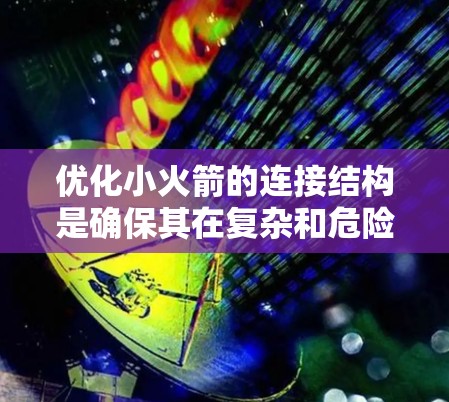 优化小火箭的连接结构是确保其在复杂和危险环境中工作的关键。以下是逐步的优化步骤 优化小火箭的连接结构是确保其在复杂和危险环境中工作的关键。以下是逐步的优化步骤