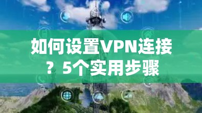 如何设置VPN连接?5个实用步骤 如何设置VPN连接?5个实用步骤