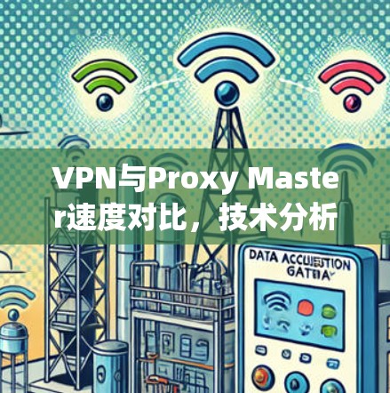 VPN与Proxy Master速度对比,技术分析与实际应用 VPN与Proxy Master速度对比,技术分析与实际应用