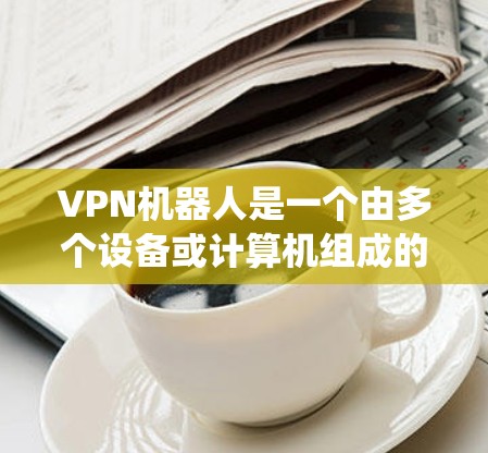 VPN机器人是一个由多个设备或计算机组成的系统,用于通过无线或有线网络连接到多个VPN服务器,发送请求并接收响应。以下是对其性能的分析 VPN机器人是一个由多个设备或计算机组成的系统,用于通过无线或有线网络连接到多个VPN服务器,发送请求并接收响应。以下是对其性能的分析