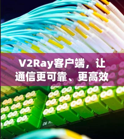V2Ray客户端,让通信更可靠、更高效 V2Ray客户端,让通信更可靠、更高效