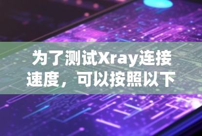 为了测试Xray连接速度,可以按照以下步骤进行 为了测试Xray连接速度,可以按照以下步骤进行