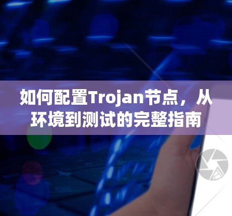 如何配置Trojan节点,从环境到测试的完整指南 如何配置Trojan节点,从环境到测试的完整指南