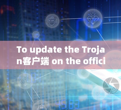 To update the Trojan客户端 on the official website,follow these organized steps: To update the Trojan客户端 on the official website,follow these organized steps:
