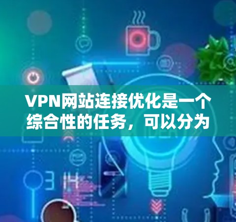 VPN网站连接优化是一个综合性的任务,可以分为以下几个步骤 VPN网站连接优化是一个综合性的任务,可以分为以下几个步骤