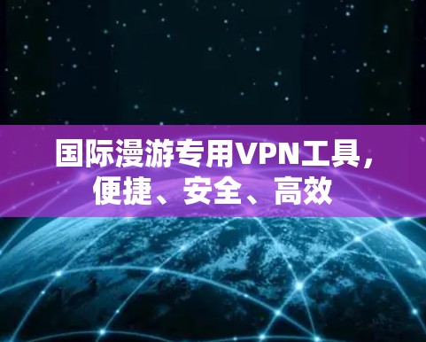 国际漫游专用VPN工具,便捷、安全、高效 国际漫游专用VPN工具,便捷、安全、高效
