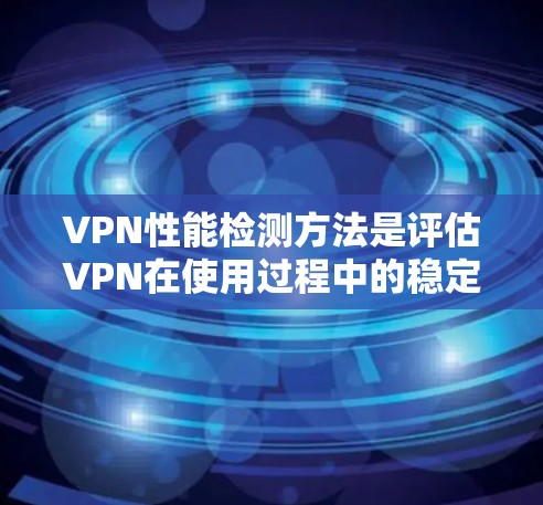 VPN性能检测方法是评估VPN在使用过程中的稳定性和安全性,确保网络服务的可靠性和有效性。以下是一些关键步骤和方法 VPN性能检测方法是评估VPN在使用过程中的稳定性和安全性,确保网络服务的可靠性和有效性。以下是一些关键步骤和方法