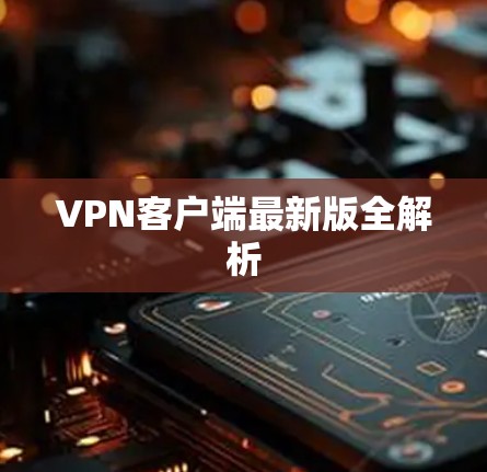 VPN客户端最新版全解析 VPN客户端最新版全解析