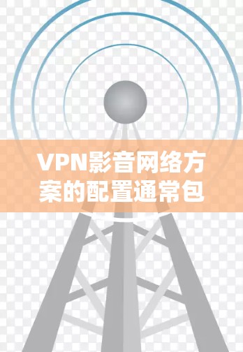 VPN影音网络方案的配置通常包括以下几个关键部分,这些建议适用于个人用户和学生,但也可以用于企业用户。以下是一些常见的配置步骤和建议 VPN影音网络方案的配置通常包括以下几个关键部分,这些建议适用于个人用户和学生,但也可以用于企业用户。以下是一些常见的配置步骤和建议