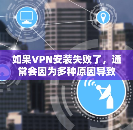 如果VPN安装失败了,通常会因为多种原因导致,以下是一些可能的原因和解决方法 如果VPN安装失败了,通常会因为多种原因导致,以下是一些可能的原因和解决方法