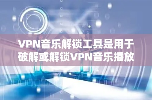 VPN音乐解锁工具是用于破解或解锁VPN音乐播放器的软件或工具。以下是对这些工具的详细学习和使用指南 VPN音乐解锁工具是用于破解或解锁VPN音乐播放器的软件或工具。以下是对这些工具的详细学习和使用指南