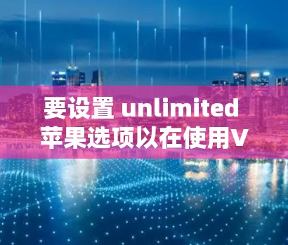 要设置 unlimited 苹果选项以在使用VPN的同时连接到互联网,可以按照以下步骤操作 要设置 unlimited 苹果选项以在使用VPN的同时连接到互联网,可以按照以下步骤操作