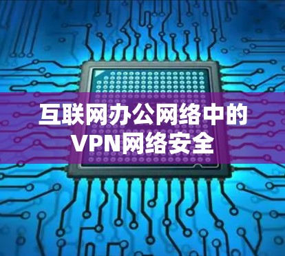 互联网办公网络中的VPN网络安全 互联网办公网络中的VPN网络安全