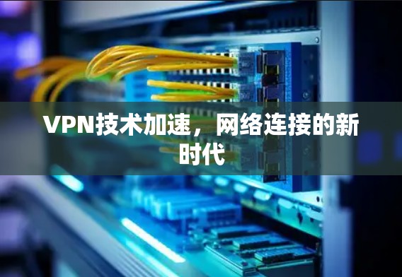 VPN技术加速,网络连接的新时代 VPN技术加速,网络连接的新时代