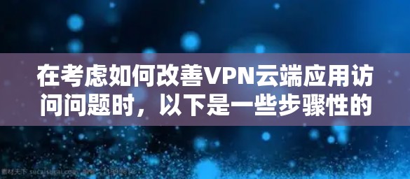在考虑如何改善VPN云端应用访问问题时,以下是一些步骤性的建议和建议 在考虑如何改善VPN云端应用访问问题时,以下是一些步骤性的建议和建议