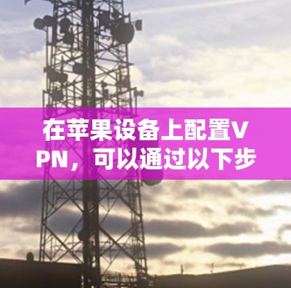 在苹果设备上配置VPN,可以通过以下步骤实现 在苹果设备上配置VPN,可以通过以下步骤实现
