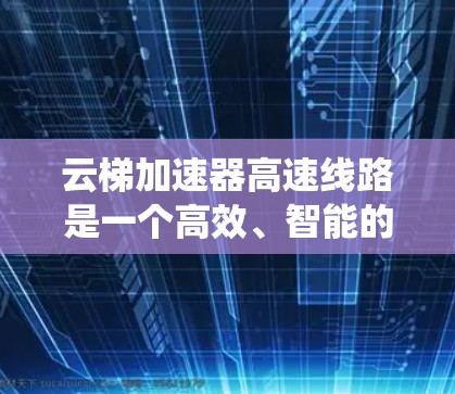 云梯加速器高速线路是一个高效、智能的系统,旨在提升高速公路的交通管理效率。以下是对该系统的详细分析和总结 云梯加速器高速线路是一个高效、智能的系统,旨在提升高速公路的交通管理效率。以下是对该系统的详细分析和总结