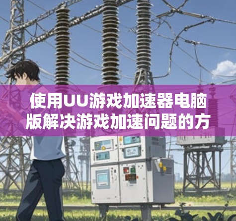 使用UU游戏加速器电脑版解决游戏加速问题的方法如下 使用UU游戏加速器电脑版解决游戏加速问题的方法如下