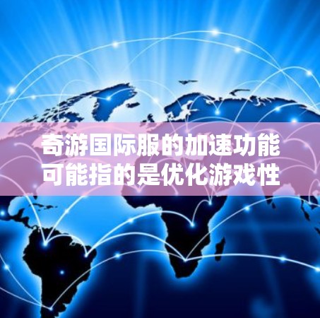 奇游国际服的加速功能可能指的是优化游戏性能,提升游戏运行体验。以下是一些通用的建议,可以帮助你在使用加速功能时更高效 奇游国际服的加速功能可能指的是优化游戏性能,提升游戏运行体验。以下是一些通用的建议,可以帮助你在使用加速功能时更高效