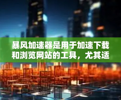 暴风加速器是用于加速下载和浏览网站的工具,尤其适合那些频繁访问互联网的用户。如果你正在寻找海外加速加速的工具,可以参考以下几点 暴风加速器是用于加速下载和浏览网站的工具,尤其适合那些频繁访问互联网的用户。如果你正在寻找海外加速加速的工具,可以参考以下几点