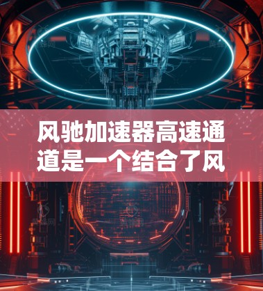 风驰加速器高速通道是一个结合了风驰材料和加速技术的高速道路设计概念。以下是对此概念的详细分析 风驰加速器高速通道是一个结合了风驰材料和加速技术的高速道路设计概念。以下是对此概念的详细分析