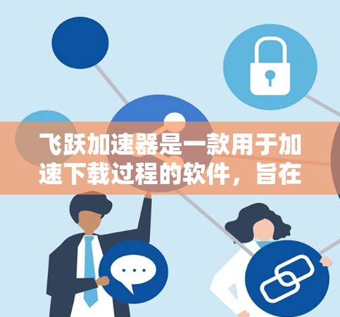 飞跃加速器是一款用于加速下载过程的软件,旨在帮助用户更快地完成任务,尤其适用于需要频繁下载的情况。以下是关于该软件的详细介绍 飞跃加速器是一款用于加速下载过程的软件,旨在帮助用户更快地完成任务,尤其适用于需要频繁下载的情况。以下是关于该软件的详细介绍