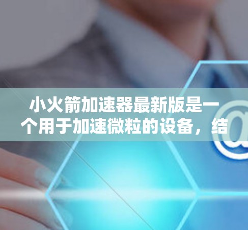 小火箭加速器最新版是一个用于加速微粒的设备,结合了材料、结构、控制和环境等多个领域,旨在提高微粒的加速效率和稳定性。以下是对该设备的详细介绍 小火箭加速器最新版是一个用于加速微粒的设备,结合了材料、结构、控制和环境等多个领域,旨在提高微粒的加速效率和稳定性。以下是对该设备的详细介绍