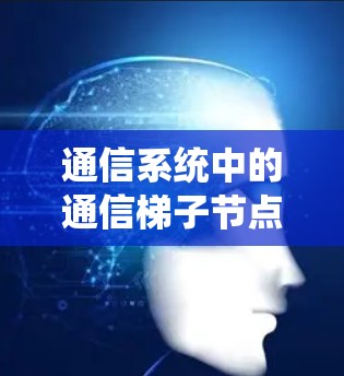 通信系统中的通信梯子节点选择 通信系统中的通信梯子节点选择