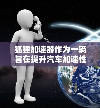 狐狸加速器作为一辆旨在提升汽车加速性能的工具,其稳定体验可以从以下几个方面进行分析 狐狸加速器作为一辆旨在提升汽车加速性能的工具,其稳定体验可以从以下几个方面进行分析
