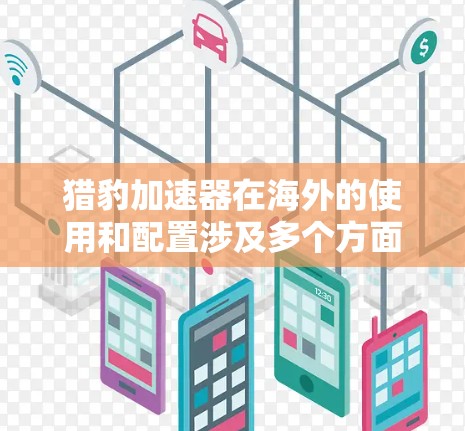 猎豹加速器在海外的使用和配置涉及多个方面,以下是详尽的总结 猎豹加速器在海外的使用和配置涉及多个方面,以下是详尽的总结
