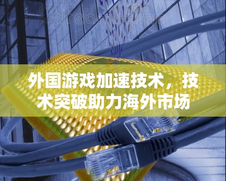 外国游戏加速技术,技术突破助力海外市场 外国游戏加速技术,技术突破助力海外市场
