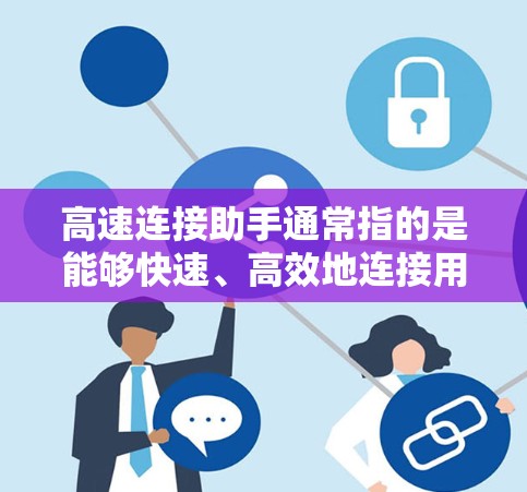 高速连接助手通常指的是能够快速、高效地连接用户到网络设备的工具或设备,以实现快速的网络连接。以下是关于高速连接助手的详细信息 高速连接助手通常指的是能够快速、高效地连接用户到网络设备的工具或设备,以实现快速的网络连接。以下是关于高速连接助手的详细信息