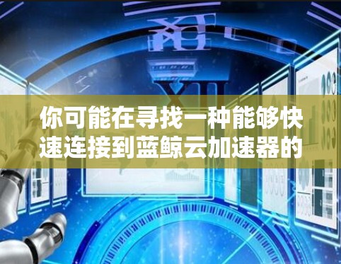 你可能在寻找一种能够快速连接到蓝鲸云加速器的解决方案。蓝鲸云加速器是一种基于云存储和数据处理的工具,通常用于提升数据传输和存储效率。以下是一些可能的解决方案 你可能在寻找一种能够快速连接到蓝鲸云加速器的解决方案。蓝鲸云加速器是一种基于云存储和数据处理的工具,通常用于提升数据传输和存储效率。以下是一些可能的解决方案