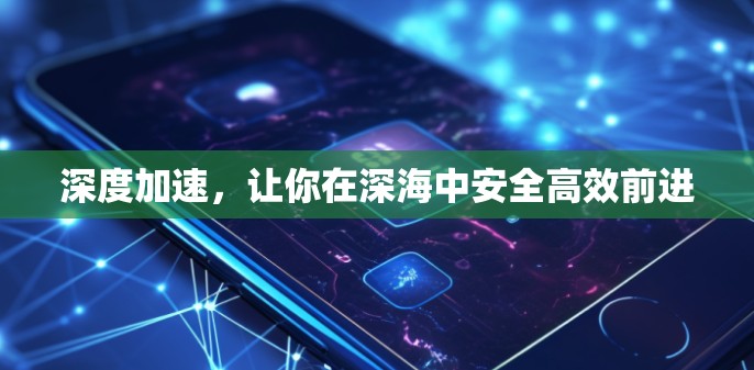 深度加速,让你在深海中安全高效前进 深度加速,让你在深海中安全高效前进