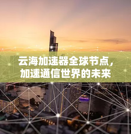 云海加速器全球节点,加速通信世界的未来 云海加速器全球节点,加速通信世界的未来