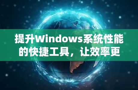 提升Windows系统性能的快捷工具,让效率更上一层楼 提升Windows系统性能的快捷工具,让效率更上一层楼