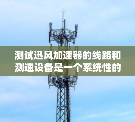 测试迅风加速器的线路和测速设备是一个系统性的工程过程,涵盖多个步骤和环节。以下是详细的步骤说明 测试迅风加速器的线路和测速设备是一个系统性的工程过程,涵盖多个步骤和环节。以下是详细的步骤说明