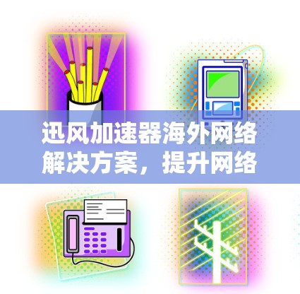 迅风加速器海外网络解决方案,提升网络性能,助力全球化 迅风加速器海外网络解决方案,提升网络性能,助力全球化