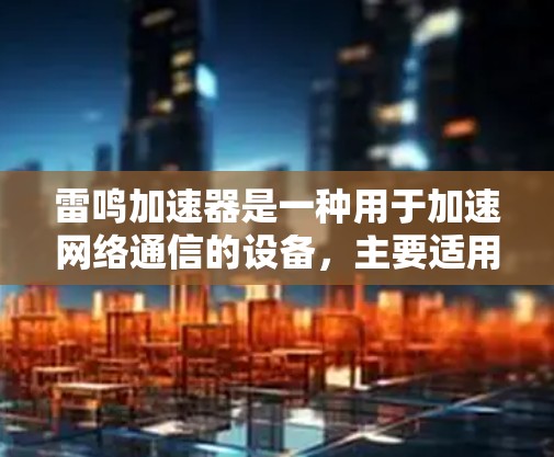 雷鸣加速器是一种用于加速网络通信的设备,主要适用于特定的网络环境,如企业网络和高带宽场景。以下是对雷鸣加速器的详细总结 雷鸣加速器是一种用于加速网络通信的设备,主要适用于特定的网络环境,如企业网络和高带宽场景。以下是对雷鸣加速器的详细总结
