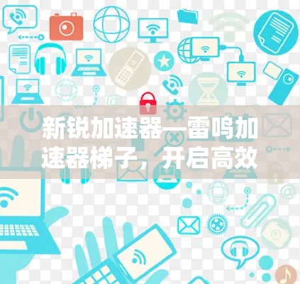 新锐加速器—雷鸣加速器梯子,开启高效数据传输的革命! 新锐加速器—雷鸣加速器梯子,开启高效数据传输的革命!